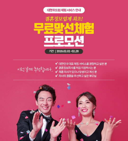 대명그룹 계열 결혼정보회사 대명위드원이 결혼정보 업계 최초로 무료 맞선 서비스를 경험해 볼 수 있는 '대명위드원 체험 프로모션'을 실시한다고 1일 밝혔다. 대명위드원 체험 프로모션은 2015년부터 벌이고 있는 '결혼 장려 캠페인'의 일환으로 특히 명절 연휴를 앞두고 결혼, 연애로 인한 명절 스트레스를 받는 자녀, 부모세대를 돕고자 기획됐다.